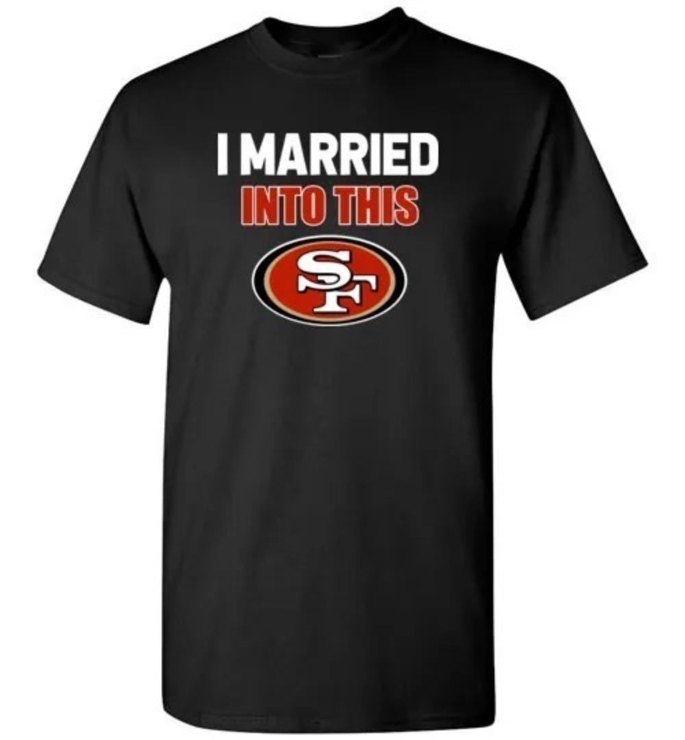 I Married Into This San Francisco 49ers Funny Football NFL T-Shirts